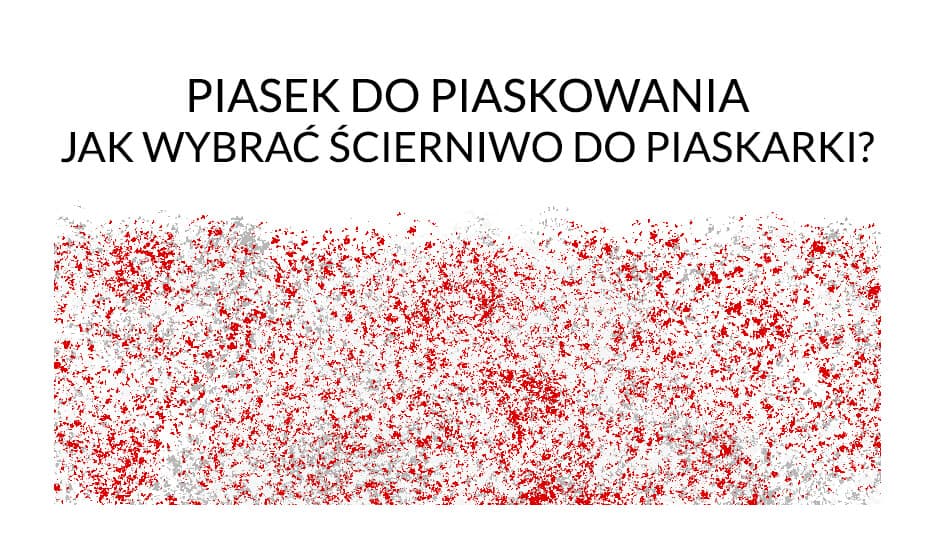 Piasek do piaskowania - jak wybrać ścierniwo do piaskarki